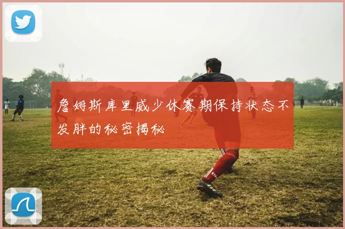 詹姆斯库里威少休赛期保持状态不发胖的秘密揭秘