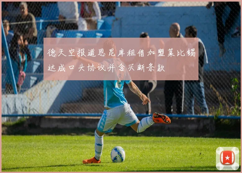 德天空报道恩昆库租借加盟莱比锡达成口头协议并含买断条款