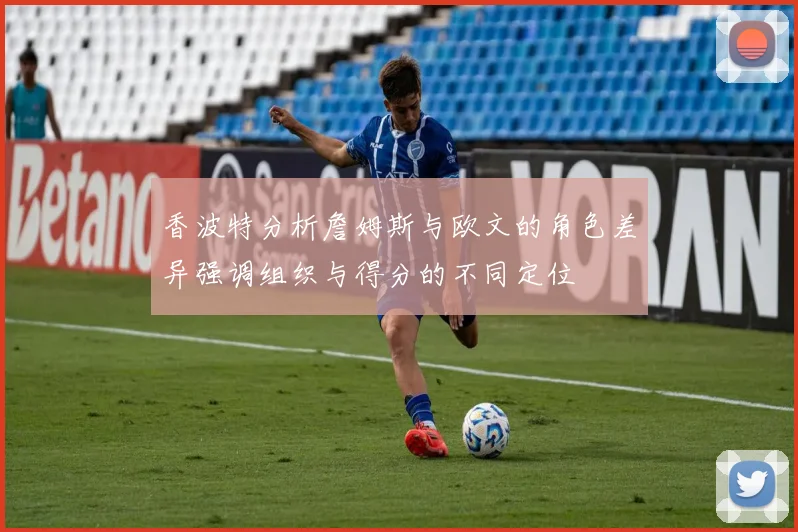 香波特分析詹姆斯与欧文的角色差异强调组织与得分的不同定位