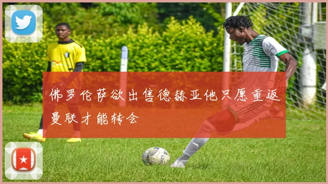 佛罗伦萨欲出售德赫亚他只愿重返曼联才能转会