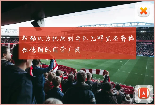 希勒认为托纳利离队无碍克洛普执教德国队前景广阔