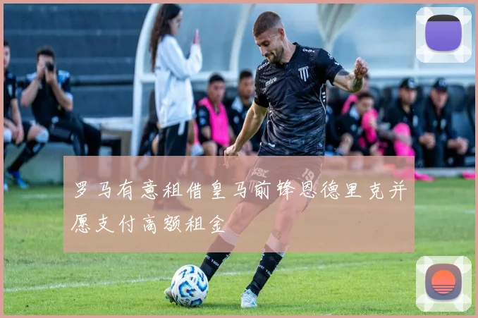 罗马有意租借皇马前锋恩德里克并愿支付高额租金