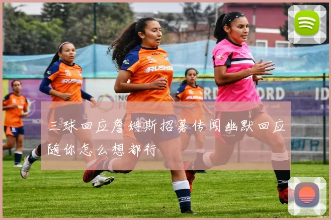 三球回应詹姆斯招募传闻幽默回应随你怎么想都行