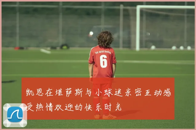 凯恩在堪萨斯与小球迷亲密互动感受热情欢迎的快乐时光