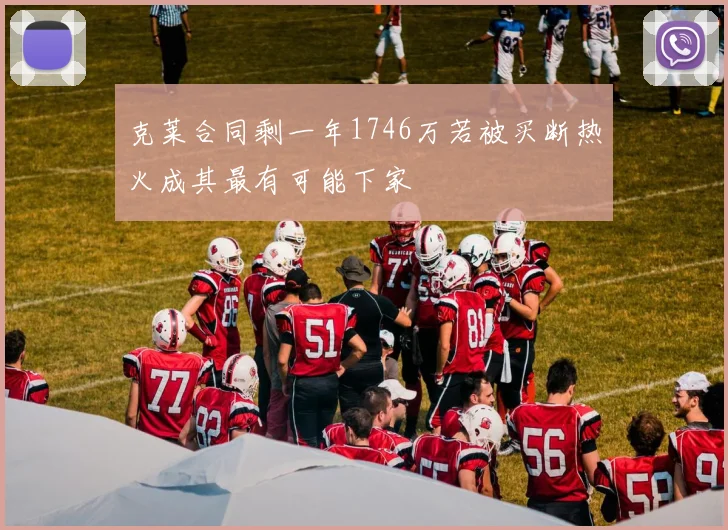 克莱合同剩一年1746万若被买断热火成其最有可能下家