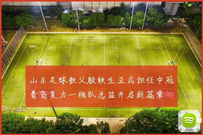 山东足球教父殷铁生正式担任中冠青岛复力一线队总监开启新篇章