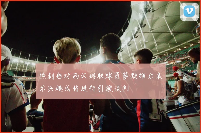 热刺也对西汉姆联球员萨默维尔表示兴趣或将进行引援谈判